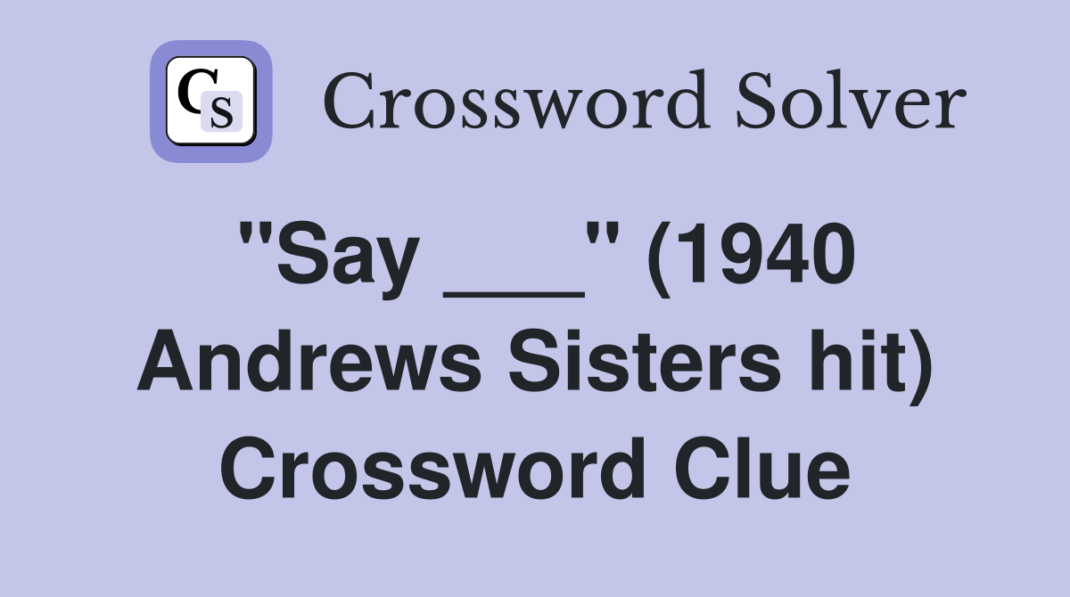 "Say ___" (1940 Andrews Sisters hit) Crossword Clue