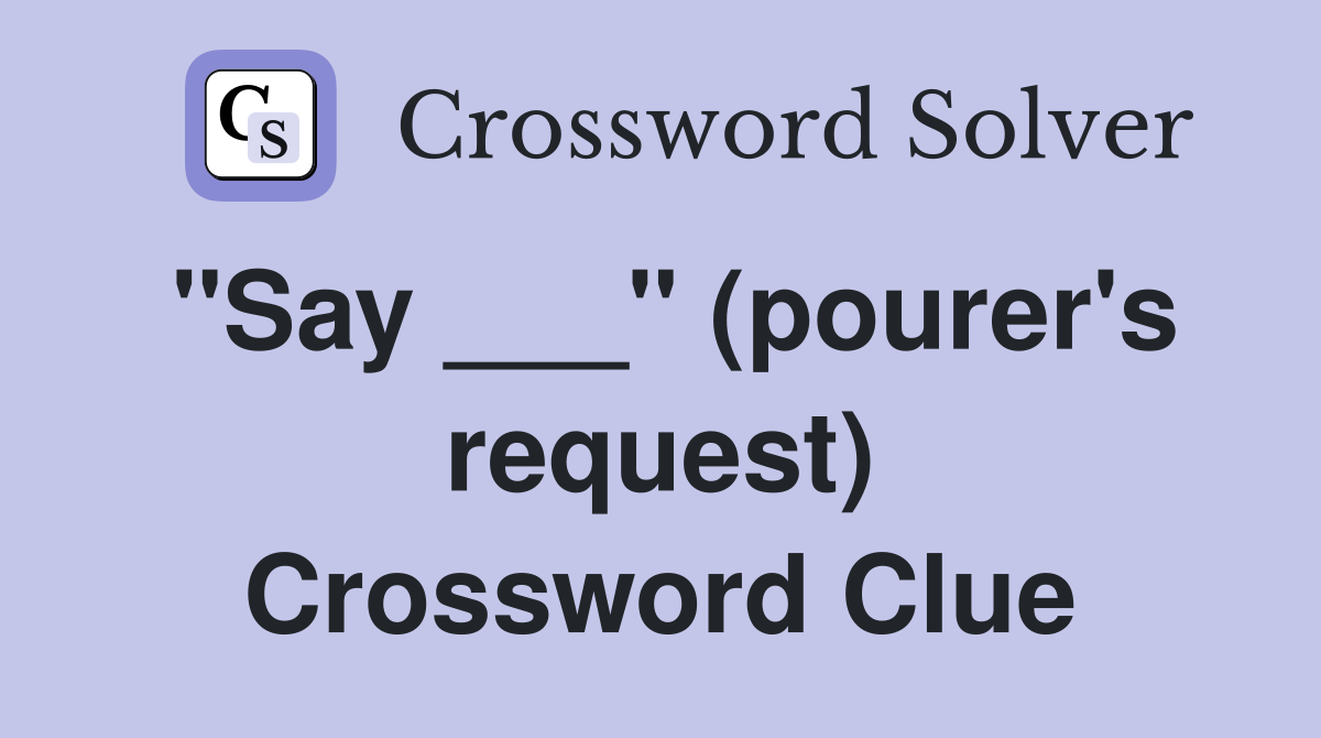 "Say ___" (pourer's request) Crossword Clue