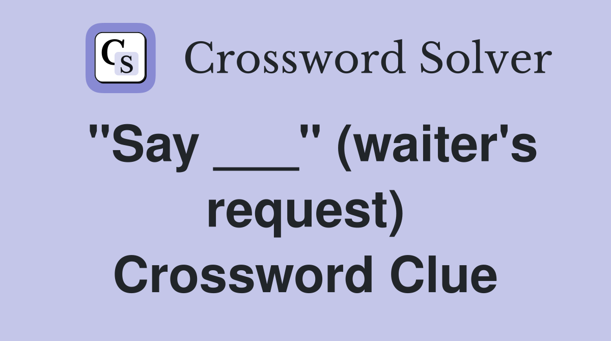 "Say ___" (waiter's request) Crossword Clue