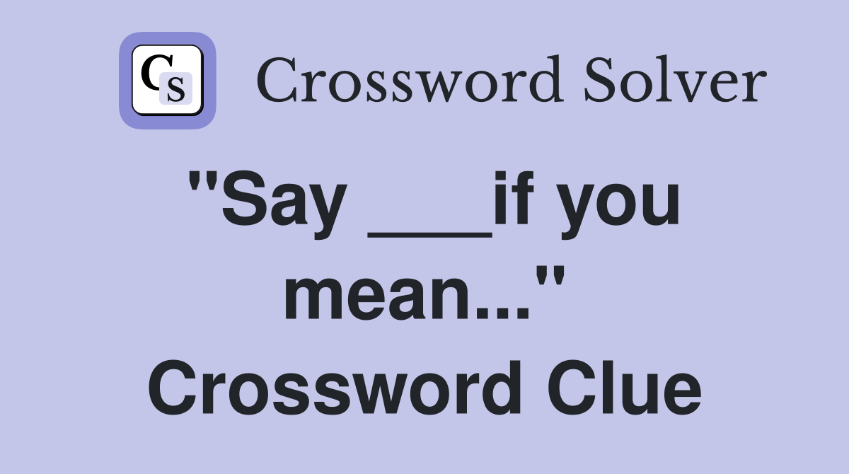 "Say ___if you mean..." Crossword Clue