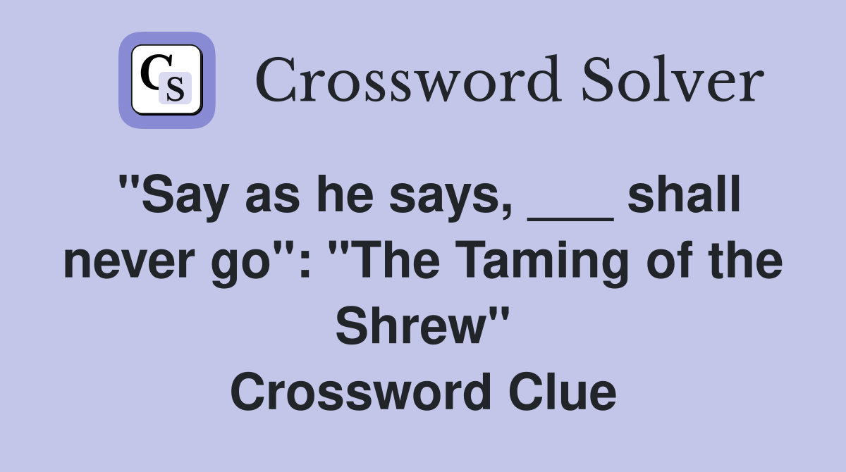"Say as he says, ___ shall never go": "The Taming of the Shrew" Crossword Clue