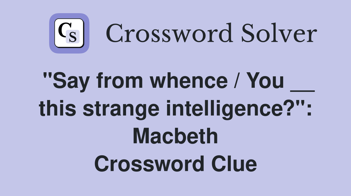"Say from whence / You __ this strange intelligence?": Macbeth Crossword Clue