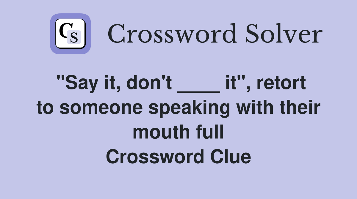 "Say it, don't ____ it", retort to someone speaking with their mouth full Crossword Clue