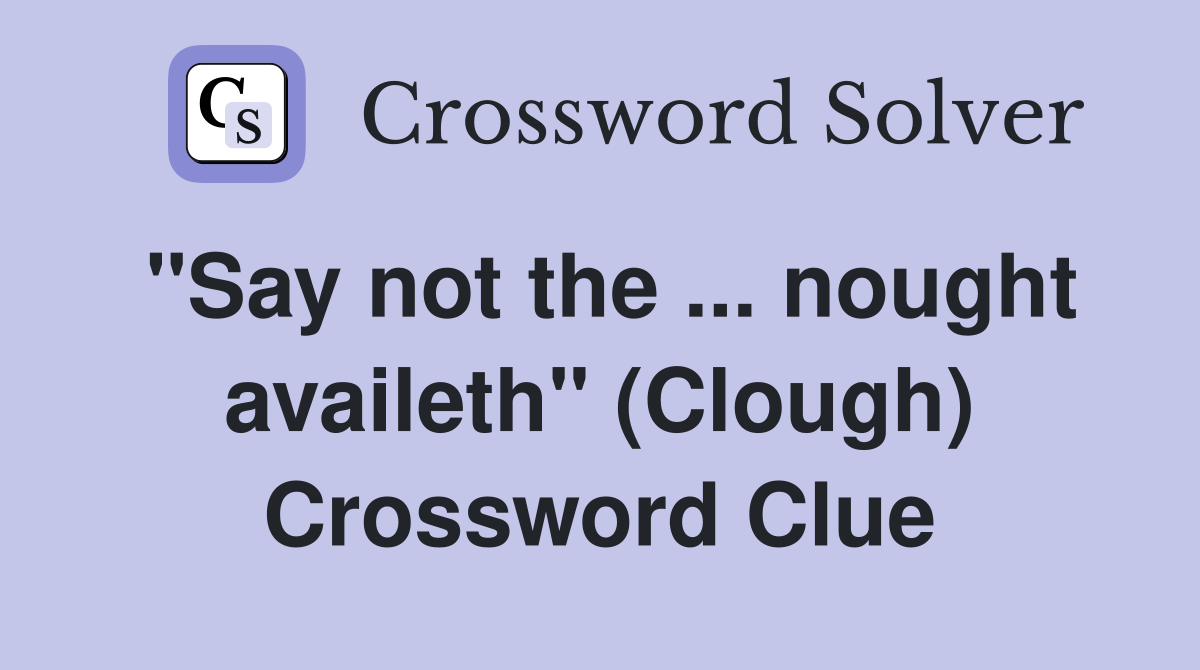 "Say not the ... nought availeth" (Clough) Crossword Clue