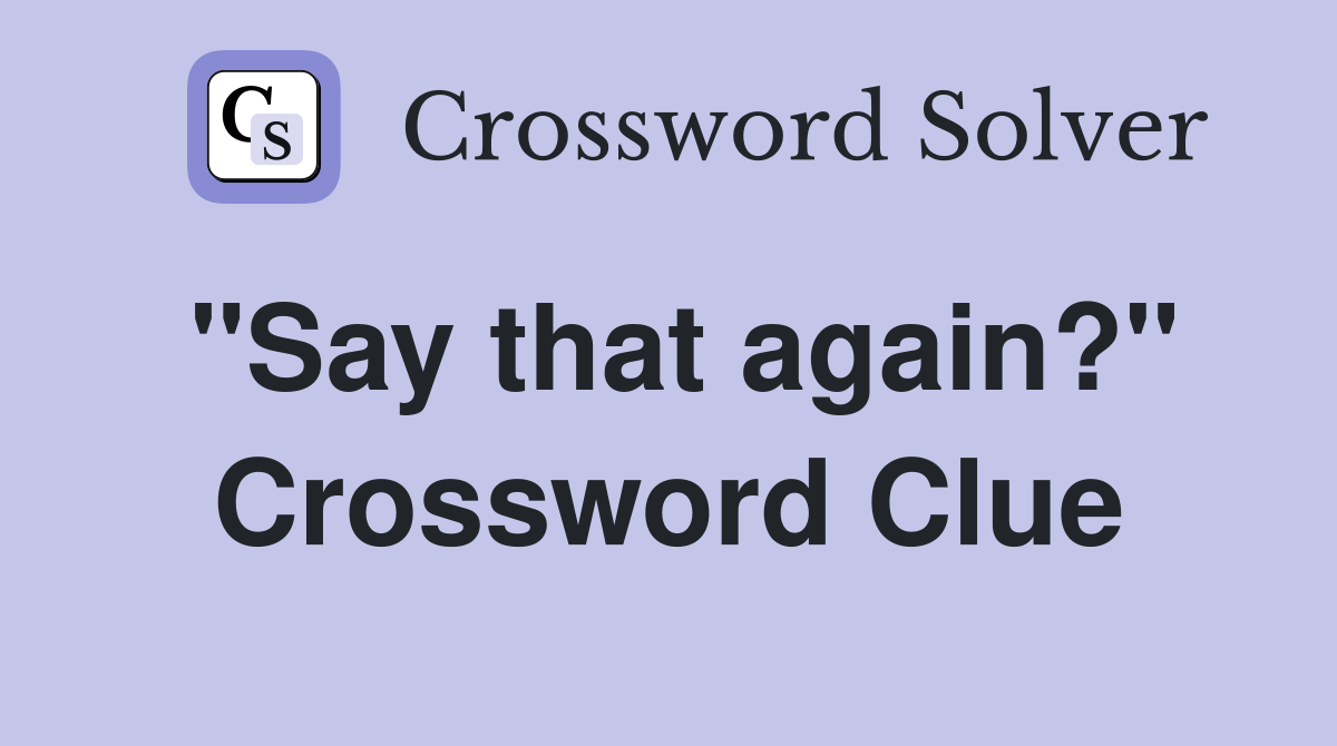 "Say that again?" Crossword Clue