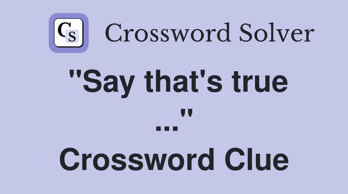 "Say that's true ..." Crossword Clue