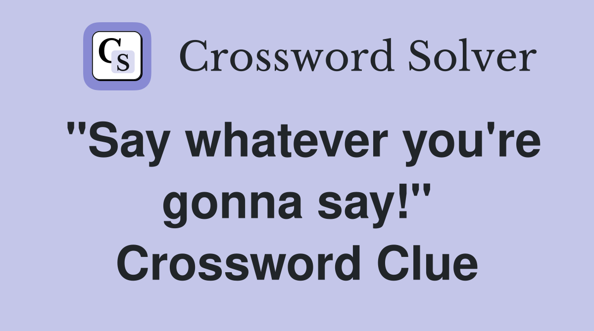 "Say whatever you're gonna say!" Crossword Clue