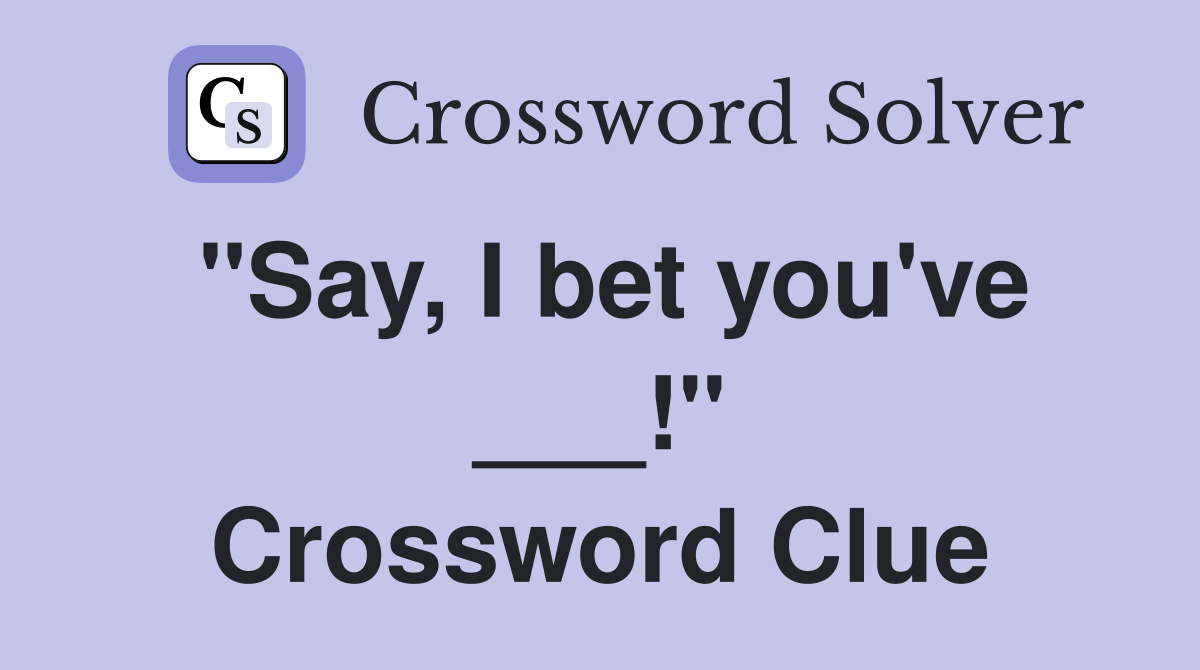 "Say, I bet you've ___!" Crossword Clue