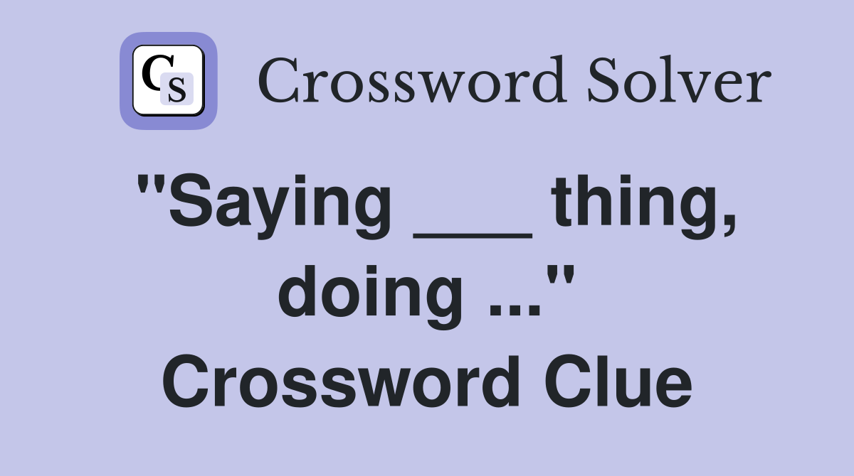 "Saying ___ thing, doing ..." Crossword Clue