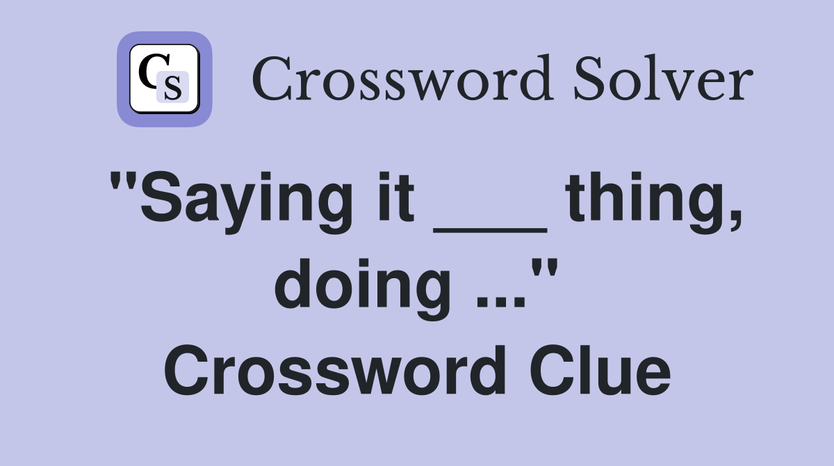 "Saying it ___ thing, doing ..." Crossword Clue