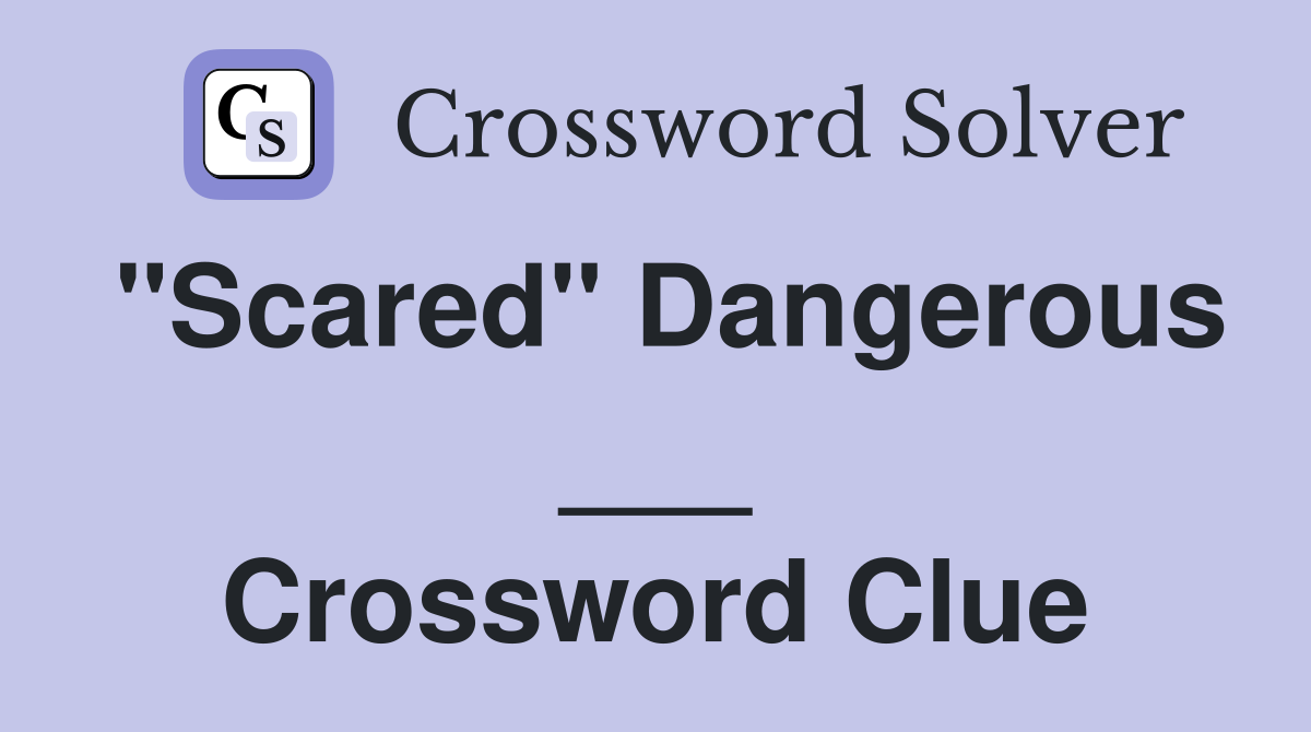 "Scared" Dangerous ___ Crossword Clue