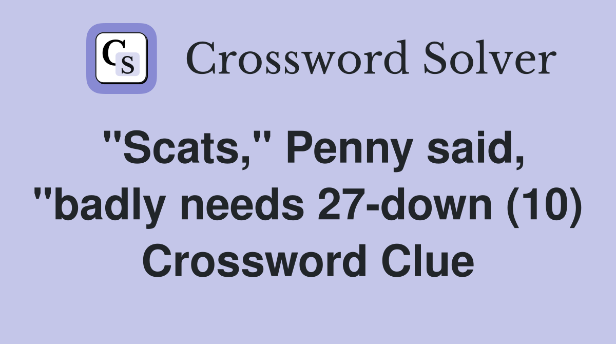 "Scats," Penny said, "badly needs 27-down (10) Crossword Clue