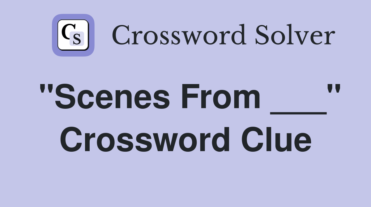"Scenes From ___" Crossword Clue