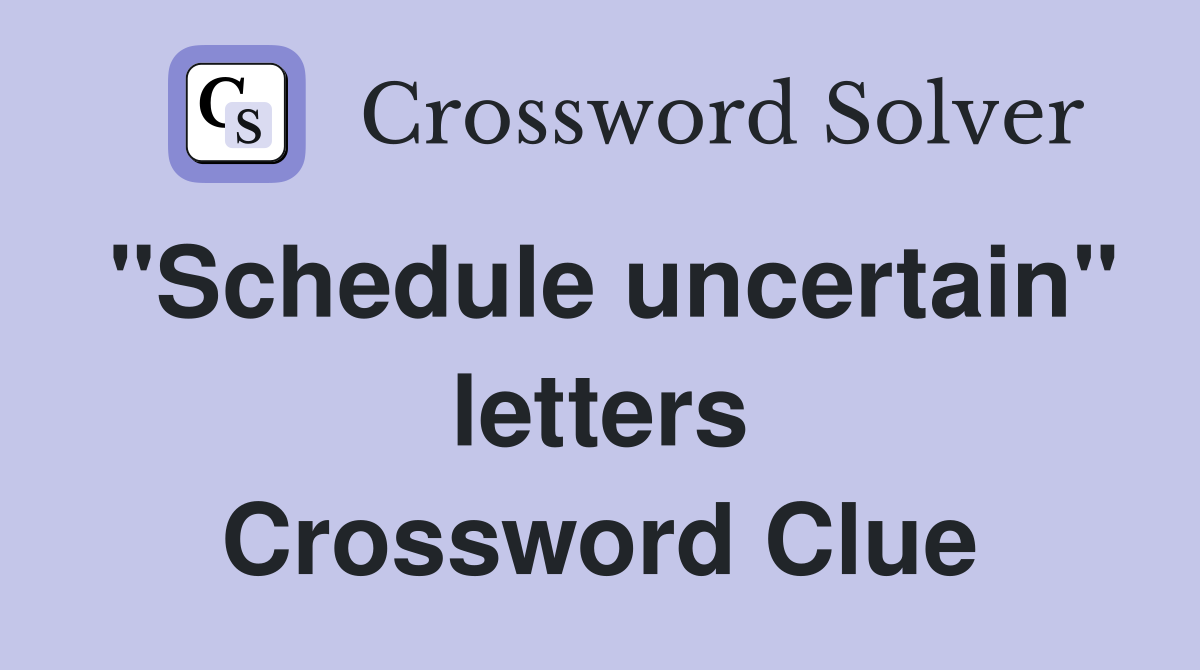"Schedule uncertain" letters Crossword Clue