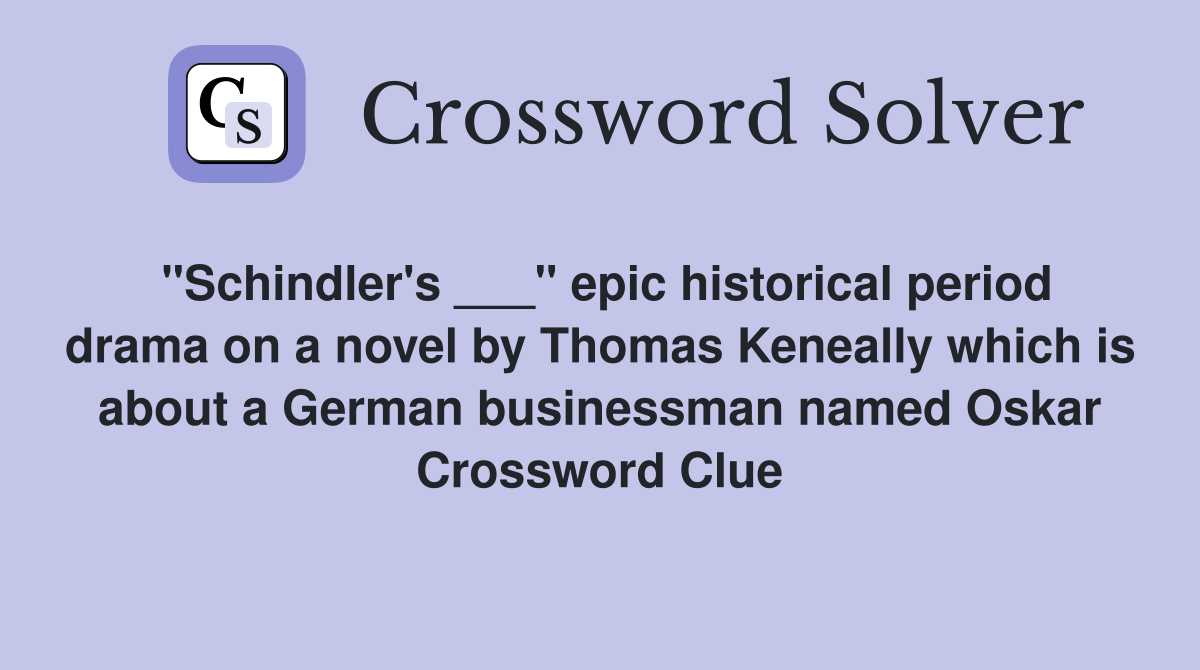 "Schindler's ___" epic historical period drama on a novel by Thomas Keneally which is about a German businessman named Oskar Crossword Clue