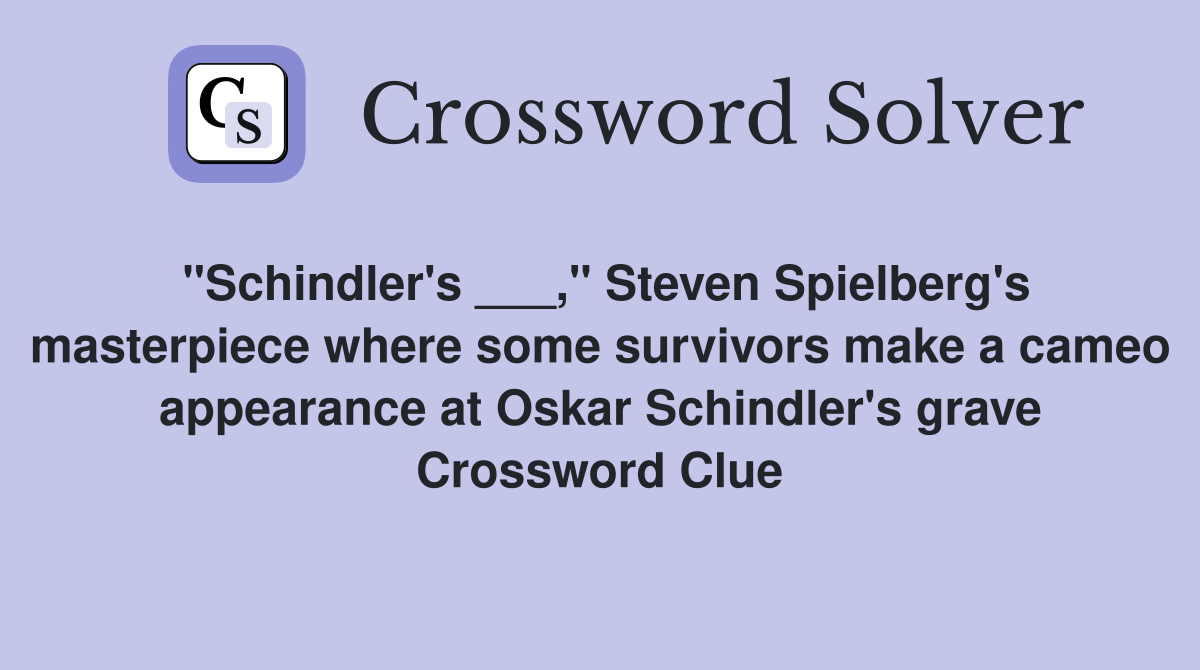 "Schindler's ___," Steven Spielberg's masterpiece where some survivors make a cameo appearance at Oskar Schindler's grave Crossword Clue