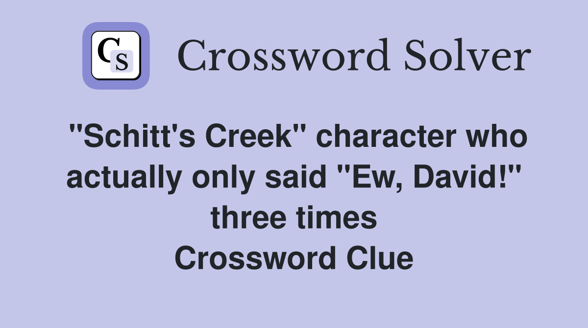 "Schitt's Creek" character who actually only said "Ew, David!" three times Crossword Clue
