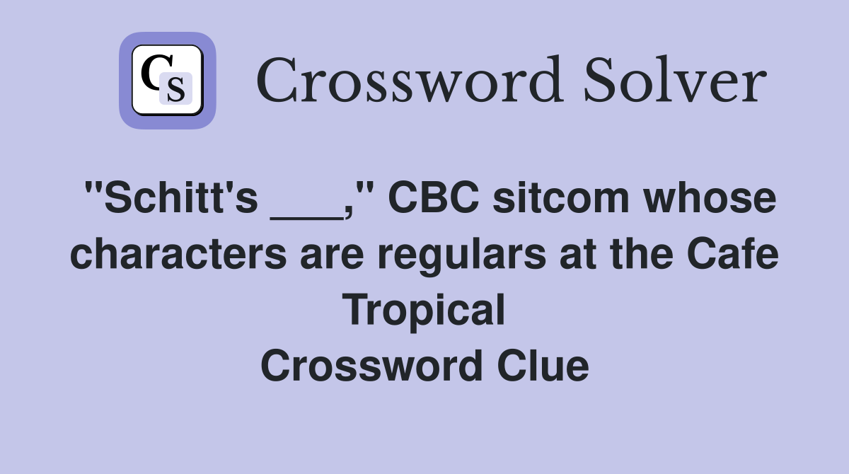 "Schitt's ___," CBC sitcom whose characters are regulars at the Cafe Tropical Crossword Clue