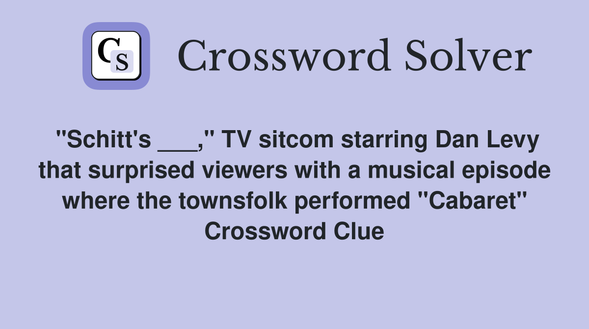 "Schitt's ___," TV sitcom starring Dan Levy that surprised viewers with a musical episode where the townsfolk performed "Cabaret" Crossword Clue