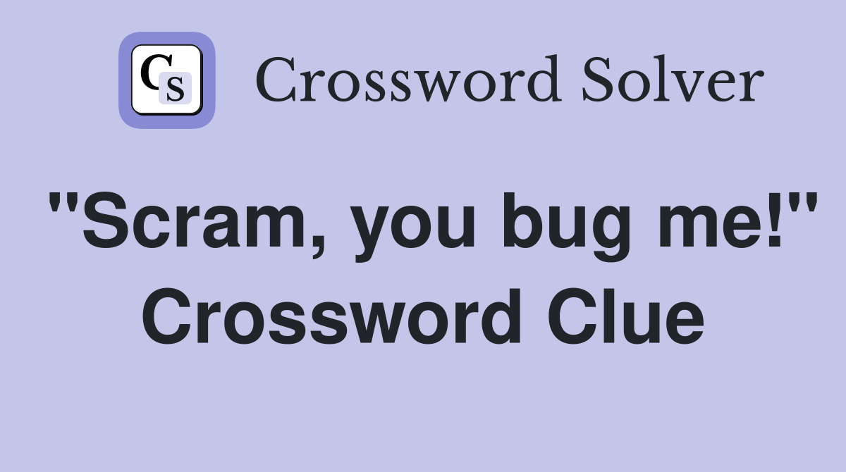 "Scram, you bug me!" Crossword Clue
