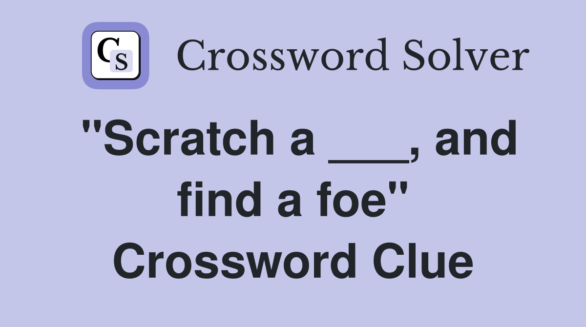 "Scratch a ___, and find a foe" Crossword Clue