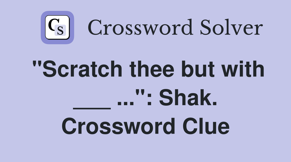 "Scratch thee but with ___ ...": Shak. Crossword Clue