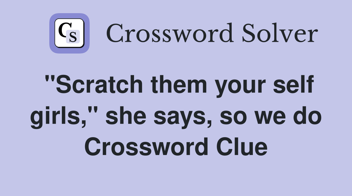 "Scratch them your self girls," she says, so we do Crossword Clue