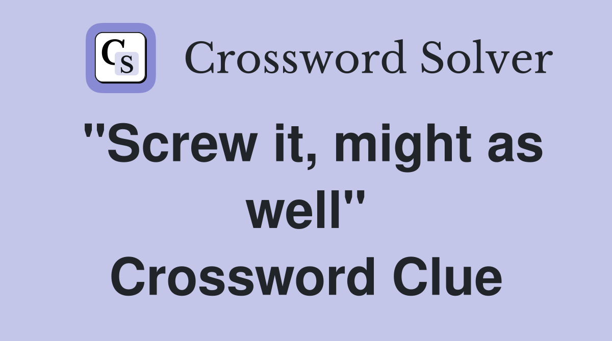 "Screw it, might as well" Crossword Clue