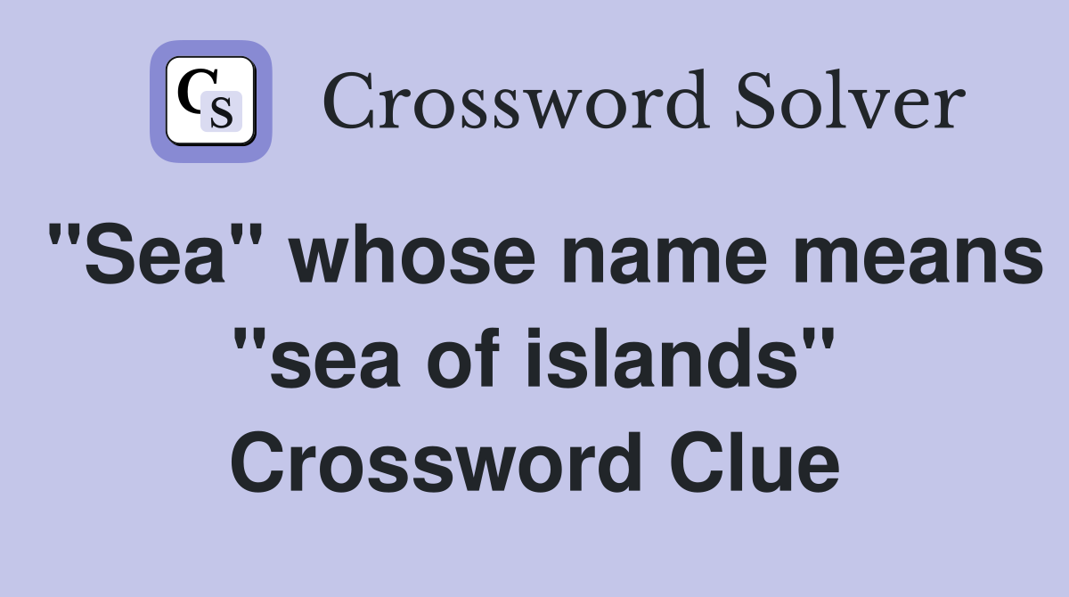 "Sea" whose name means "sea of islands" Crossword Clue