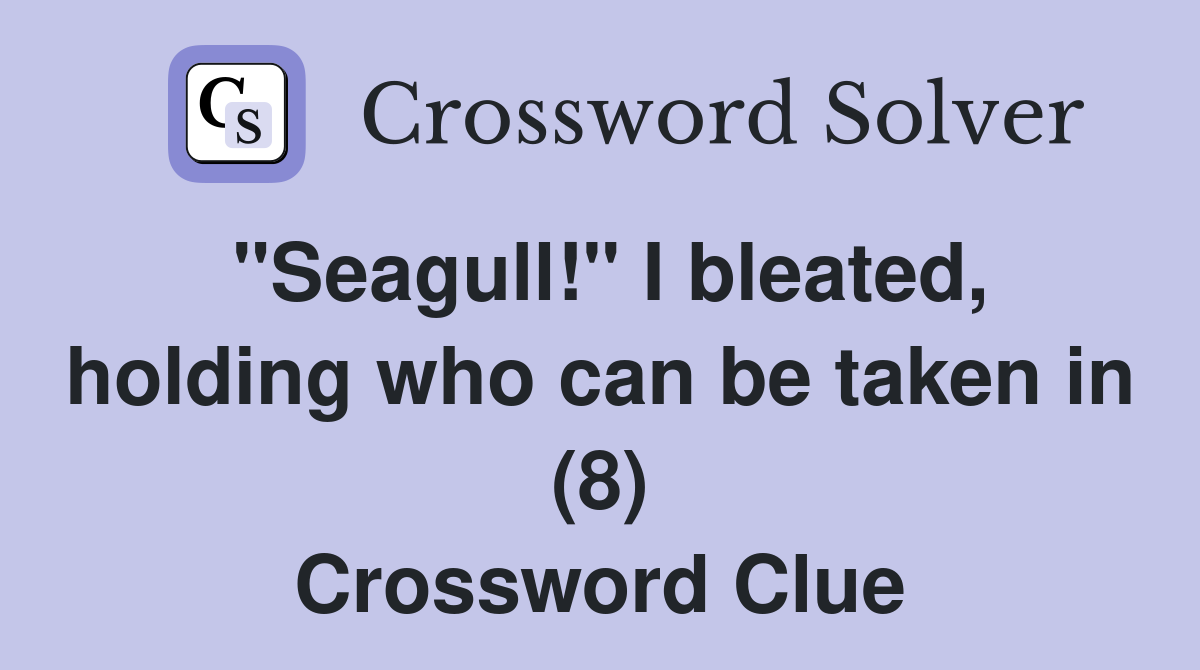 "Seagull!" I bleated, holding who can be taken in (8) Crossword Clue