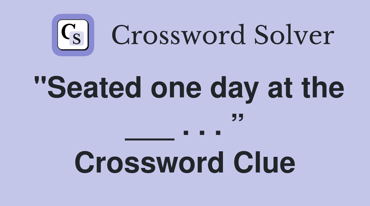 "Seated one day at the ___ . . . ” Crossword Clue