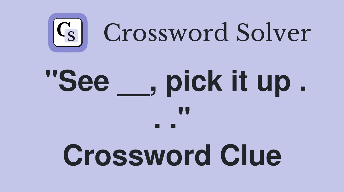 "See __, pick it up . . ." Crossword Clue