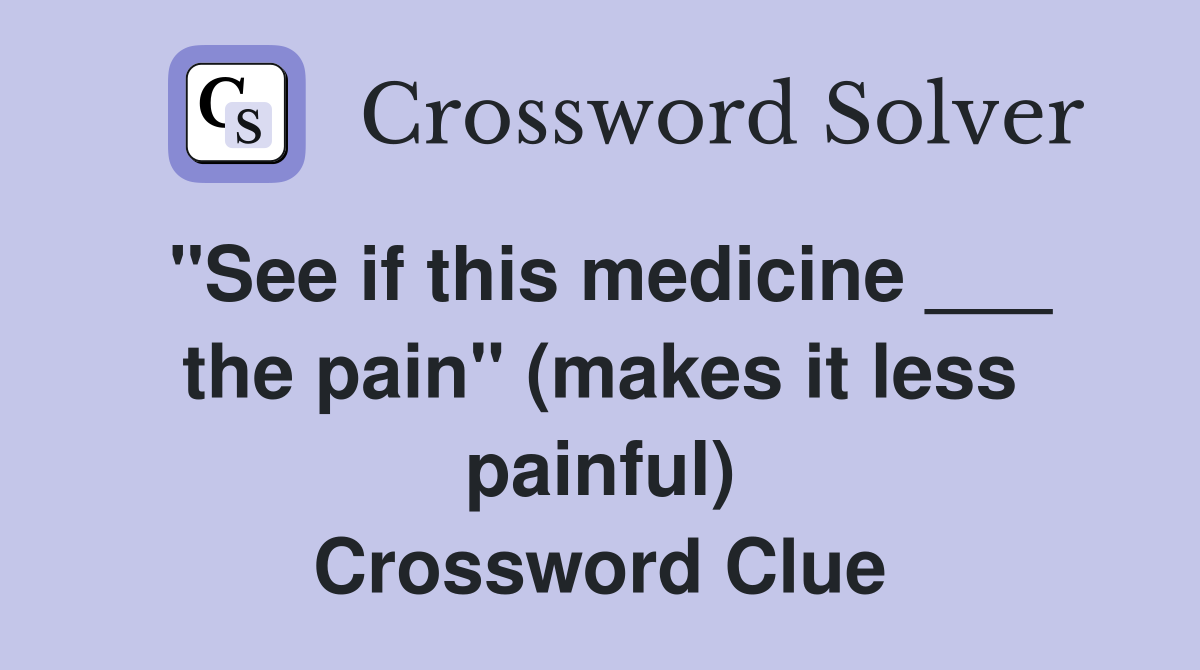 "See if this medicine ___ the pain" (makes it less painful) Crossword Clue