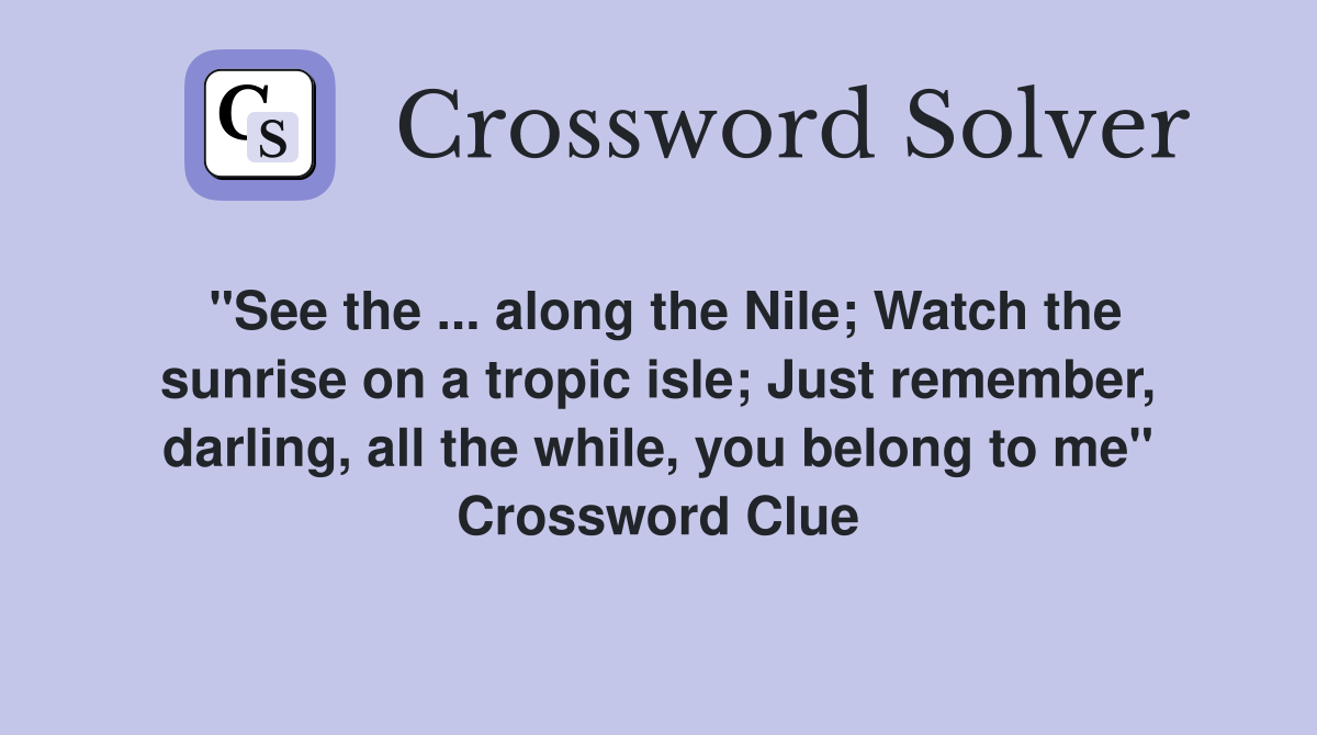 "See the ... along the Nile; Watch the sunrise on a tropic isle; Just remember, darling, all the while, you belong to me" Crossword Clue