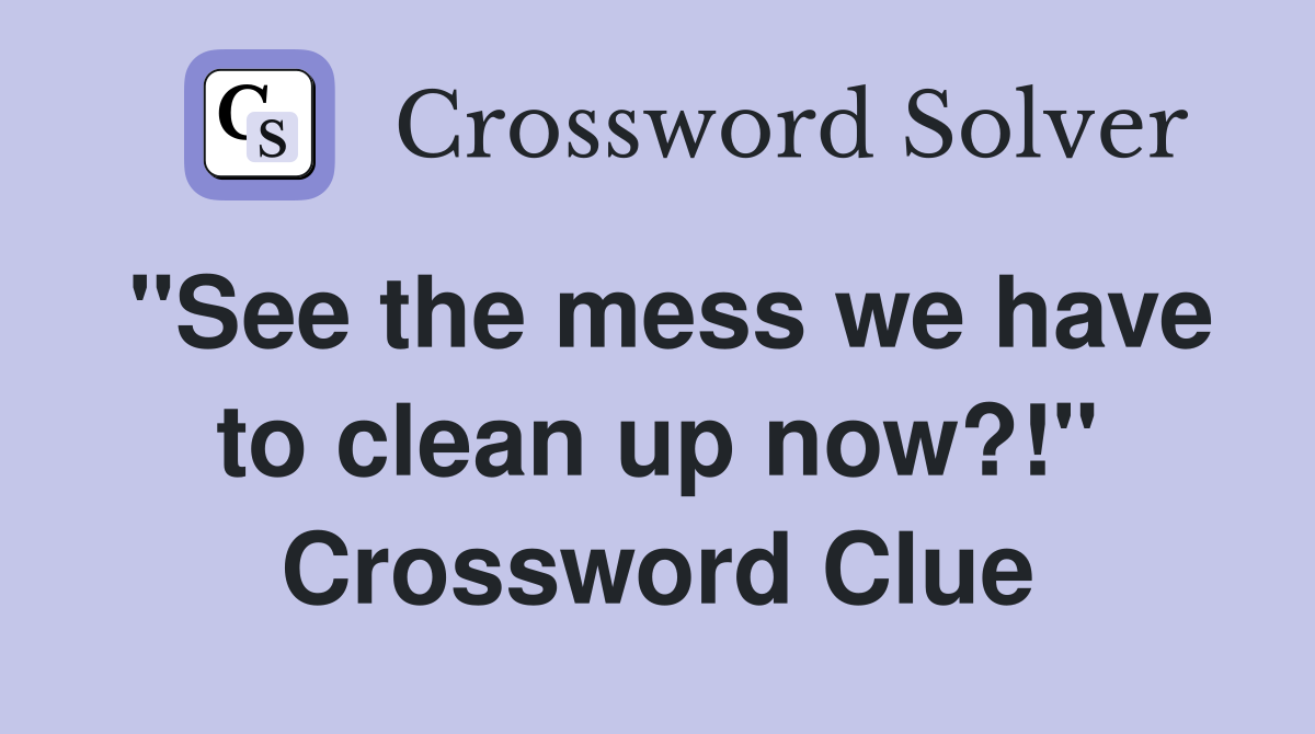 "See the mess we have to clean up now?!" Crossword Clue