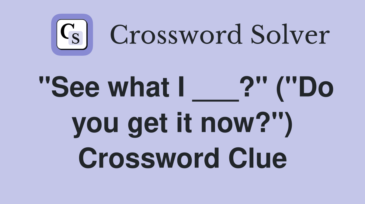 "See what I ___?" ("Do you get it now?") Crossword Clue
