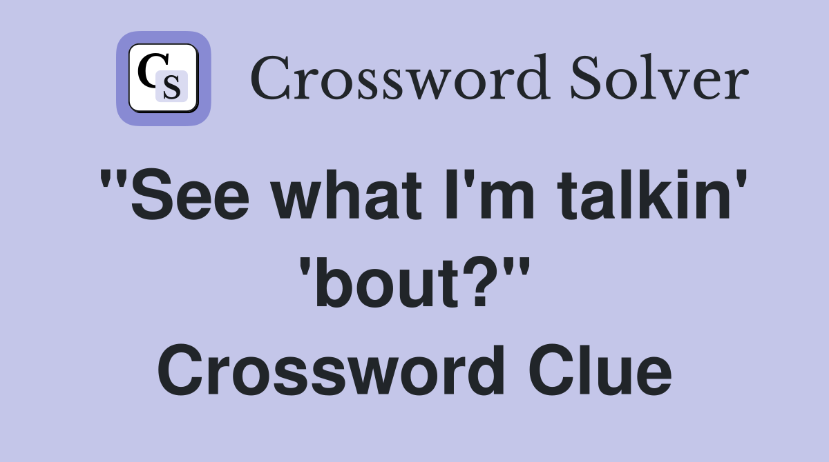 "See what I'm talkin' 'bout?" Crossword Clue