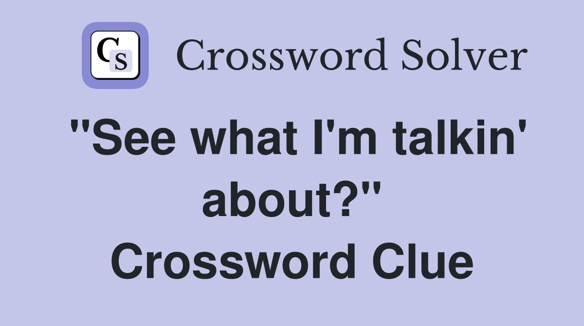 "See what I'm talkin' about?" Crossword Clue