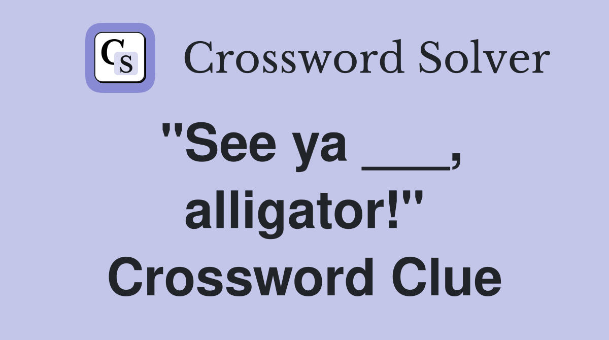 "See ya ___, alligator!" Crossword Clue