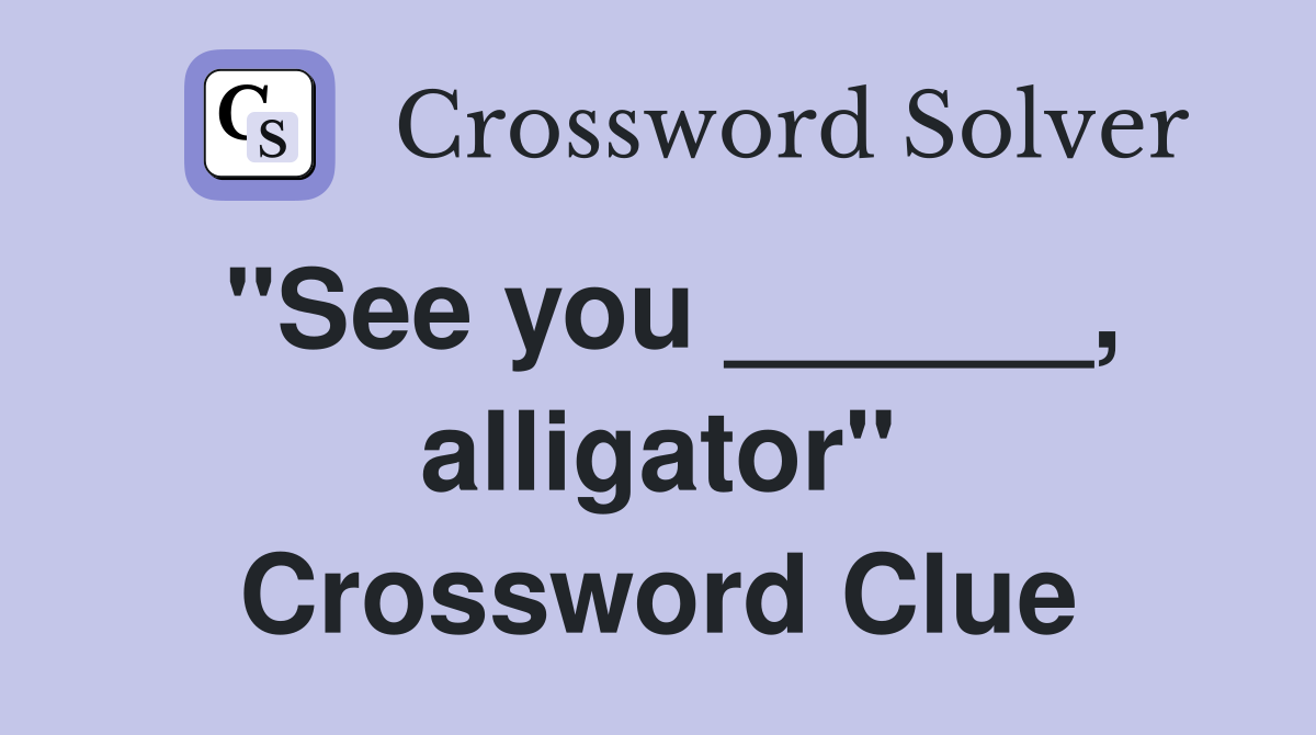 "See you ______, alligator" Crossword Clue