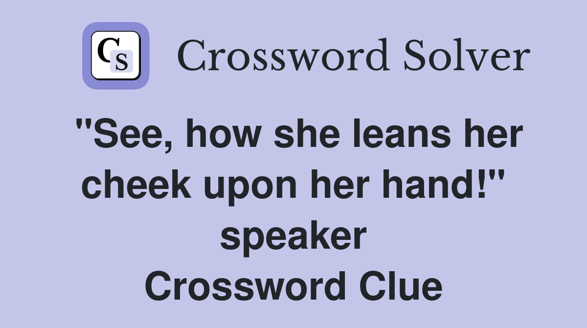 "See, how she leans her cheek upon her hand!" speaker Crossword Clue