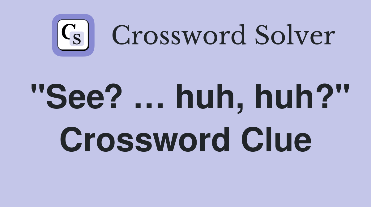 "See? … huh, huh?" Crossword Clue
