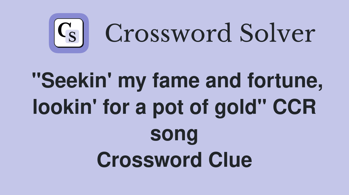 "Seekin' my fame and fortune, lookin' for a pot of gold" CCR song Crossword Clue