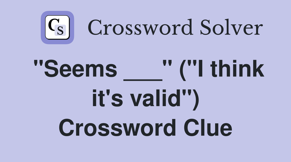 "Seems ___" ("I think it's valid") Crossword Clue
