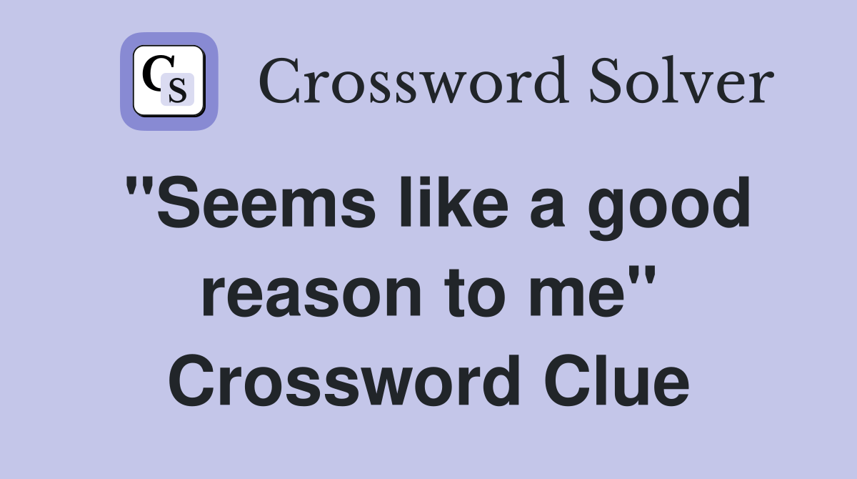 "Seems like a good reason to me" Crossword Clue
