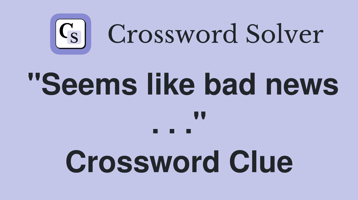 "Seems like bad news . . ." Crossword Clue