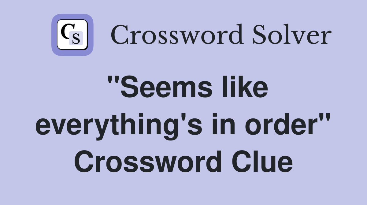 "Seems like everything's in order" Crossword Clue