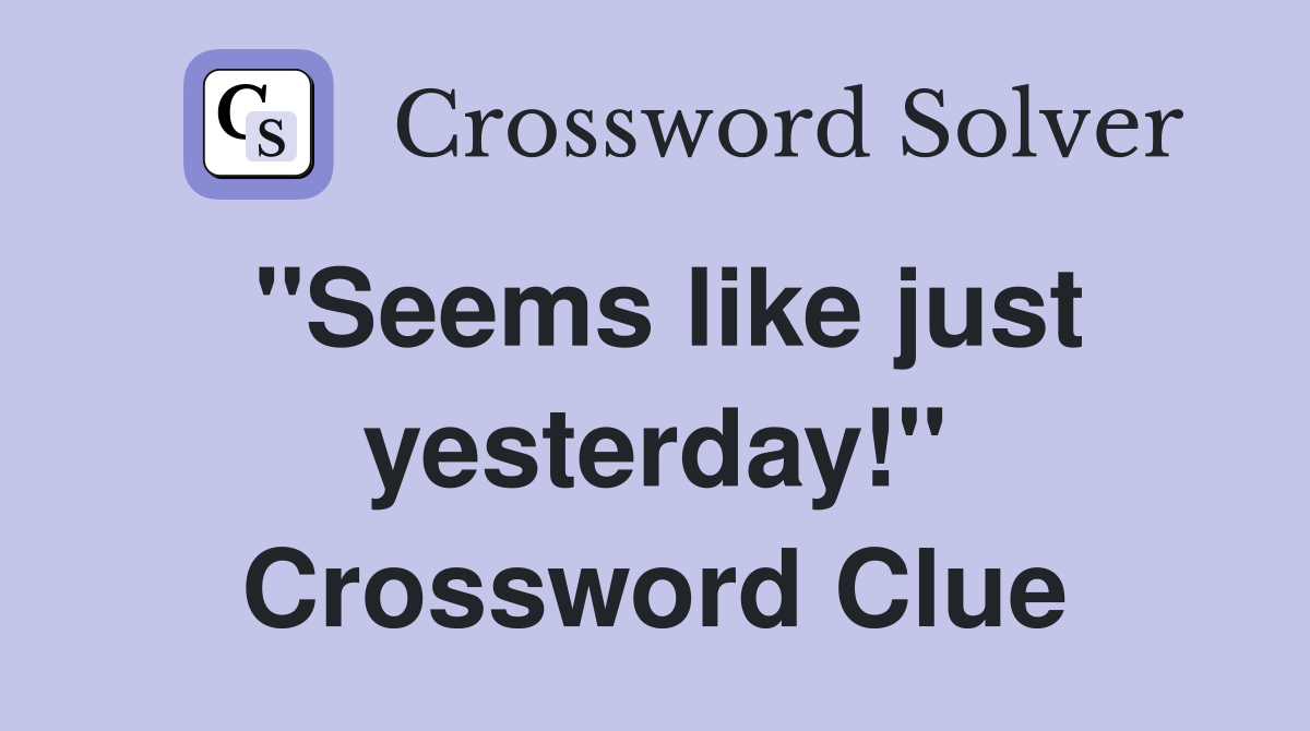 "Seems like just yesterday!" Crossword Clue