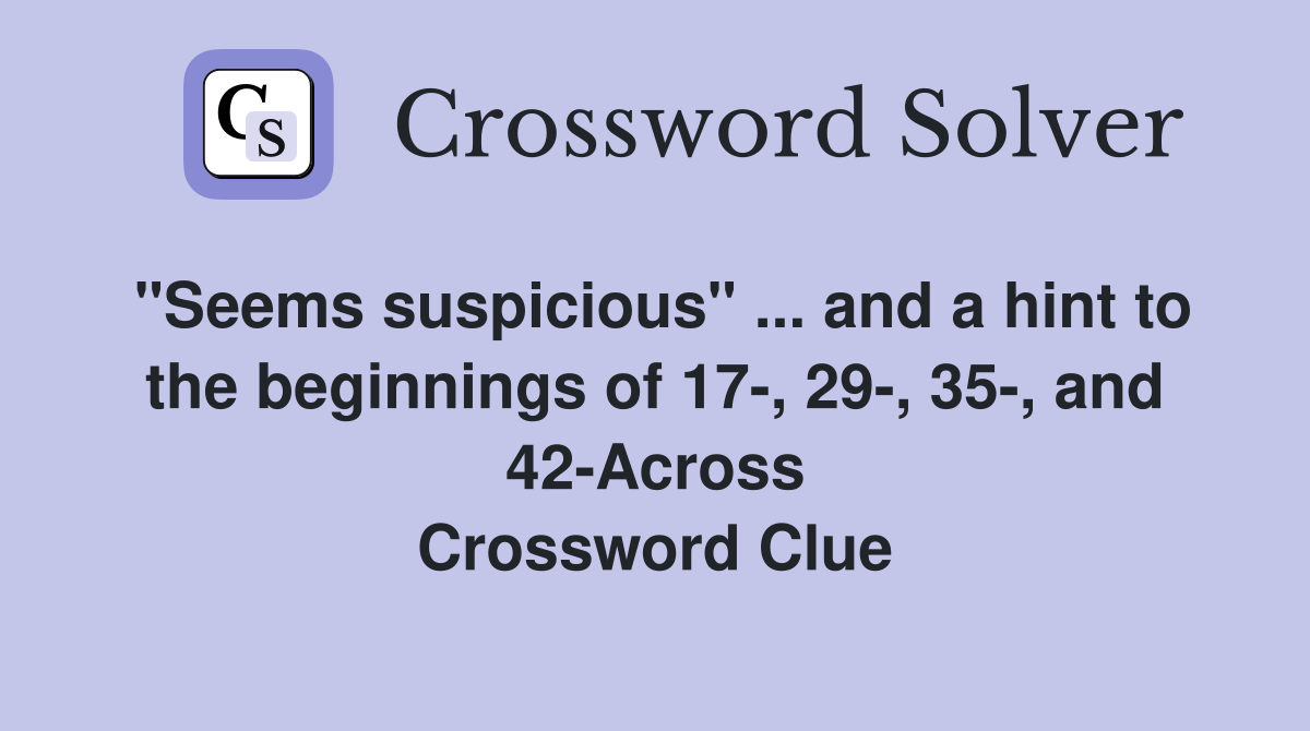 "Seems suspicious" ... and a hint to the beginnings of 17-, 29-, 35-, and 42-Across Crossword Clue
