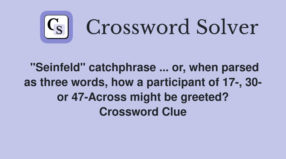 "Seinfeld" catchphrase ... or, when parsed as three words, how a participant of 17-, 30- or 47-Across might be greeted? Crossword Clue